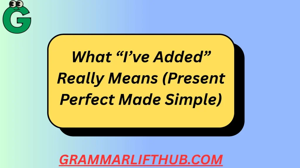 What “I’ve Added” Really Means (Present Perfect Made Simple)