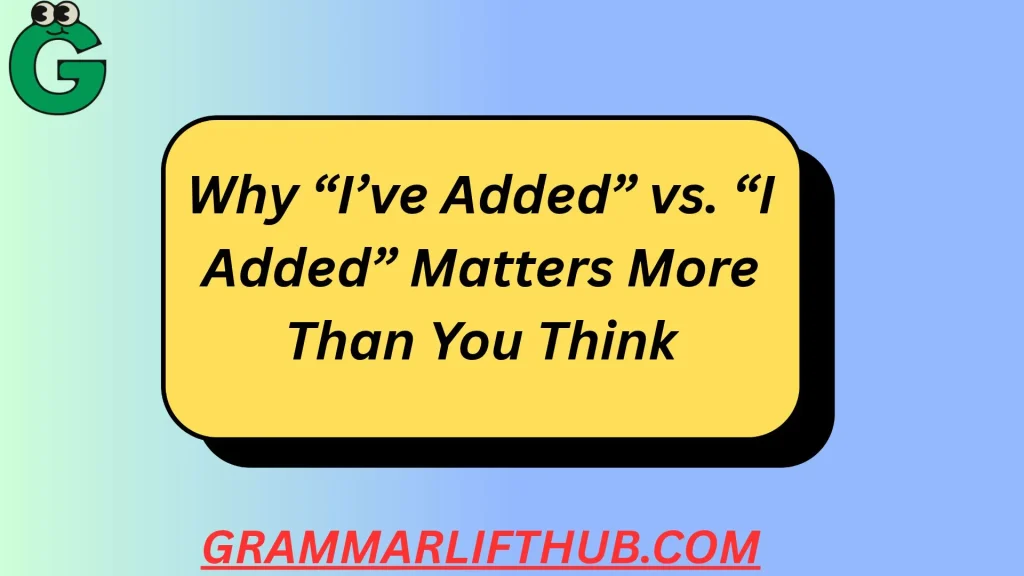 Why “I’ve Added” vs. “I Added” Matters More Than You Think